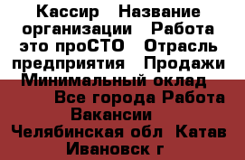 Кассир › Название организации ­ Работа-это проСТО › Отрасль предприятия ­ Продажи › Минимальный оклад ­ 8 840 - Все города Работа » Вакансии   . Челябинская обл.,Катав-Ивановск г.